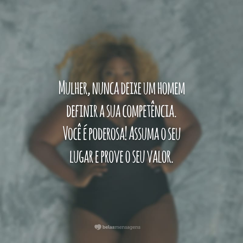 Mulher, nunca deixe um homem definir a sua competência. Você é poderosa! Assuma o seu lugar e prove o seu valor.