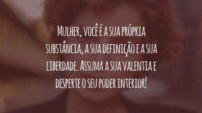 Mulher, você é a sua própria substância, a sua definição e a sua liberdade. Assuma a sua valentia e desperte o seu poder interior!