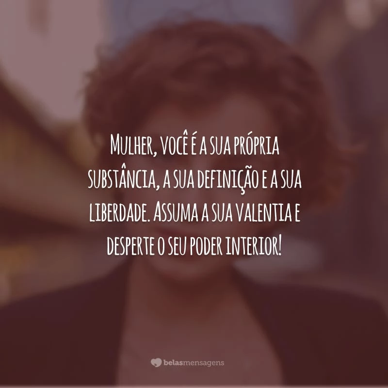 Mulher, você é a sua própria substância, a sua definição e a sua liberdade. Assuma a sua valentia e desperte o seu poder interior!