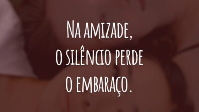Na amizade, o silêncio perde o embaraço.