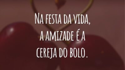 Na festa da vida, a amizade é a cereja do bolo.