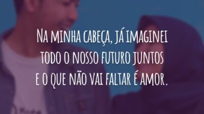 Na minha cabeça, já imaginei todo o nosso futuro juntos e o que não vai faltar é amor.
