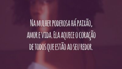Na mulher poderosa há paixão, amor e vida. Ela aquece o coração de todos que estão ao seu redor.