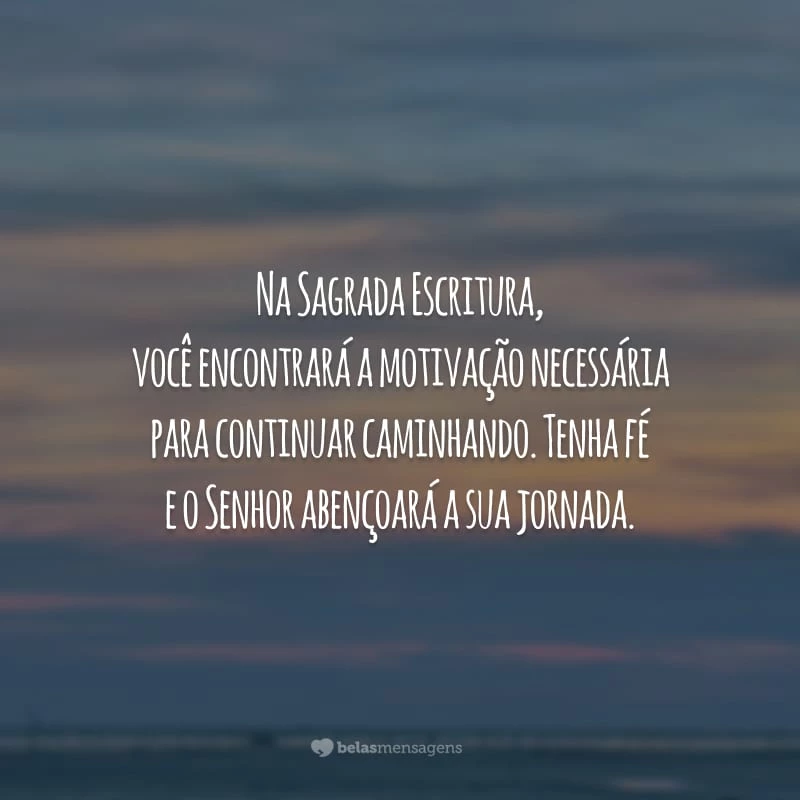 Na Sagrada Escritura, você encontrará a motivação necessária para continuar caminhando. Tenha fé e o Senhor abençoará a sua jornada.