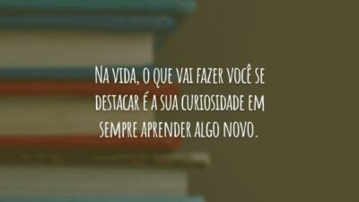 Na vida, o que vai fazer você se destacar é a sua curiosidade em sempre aprender algo novo.