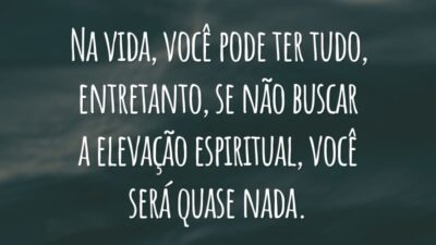 Na vida, você pode ter tudo, entretanto, se não buscar a elevação espiritual, você será quase nada.