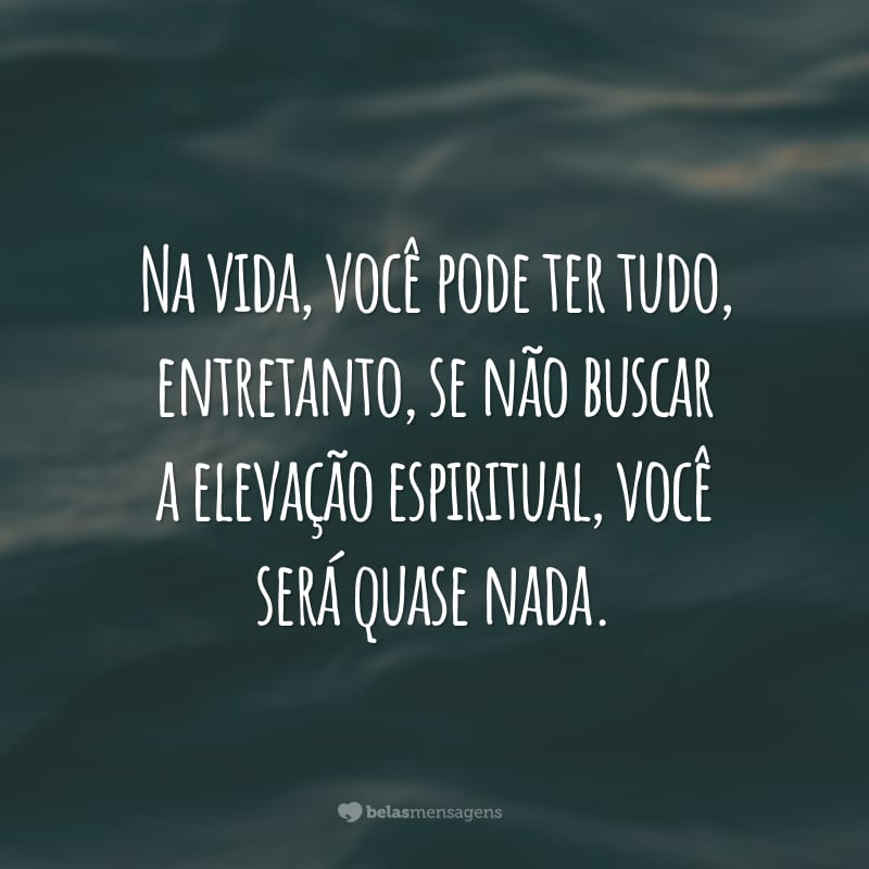 Na vida, você pode ter tudo, entretanto, se não buscar a elevação espiritual, você será quase nada.