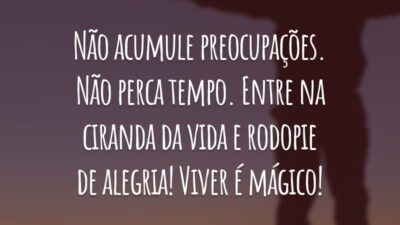 Não acumule preocupações. Não perca tempo. Entre na ciranda da vida e rodopie de alegria! Viver é mágico!