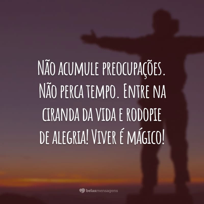 Não acumule preocupações. Não perca tempo. Entre na ciranda da vida e rodopie de alegria! Viver é mágico!