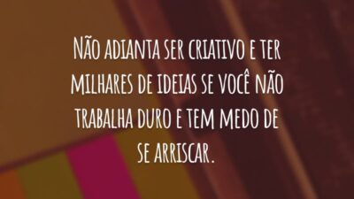 Não adianta ser criativo e ter milhares de ideias se você não trabalha duro e tem medo de se arriscar.