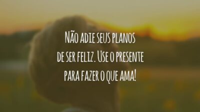 Não adie seus planos de ser feliz. Use o presente para fazer o que ama!