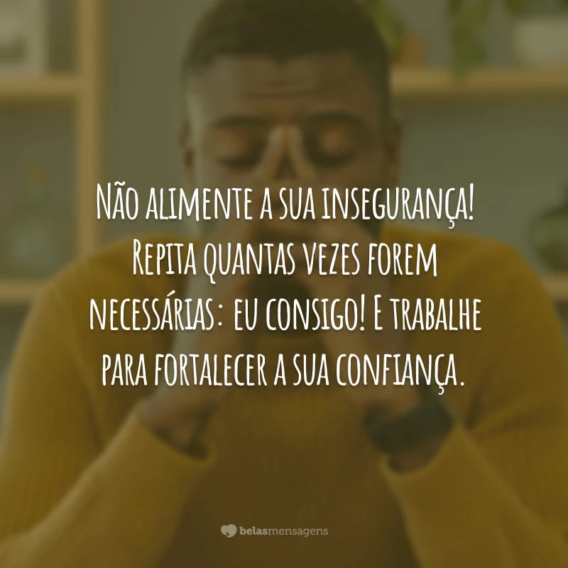 Não alimente a sua insegurança! Repita quantas vezes forem necessárias: eu consigo! E trabalhe para fortalecer a sua confiança.