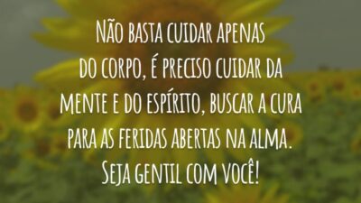 Não basta cuidar apenas do corpo, é preciso cuidar da mente e do espírito, buscar a cura para as feridas abertas na alma. Seja gentil com você!