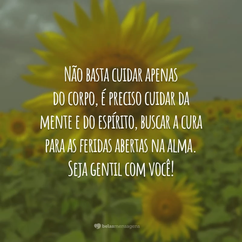 Não basta cuidar apenas do corpo, é preciso cuidar da mente e do espírito, buscar a cura para as feridas abertas na alma. Seja gentil com você!