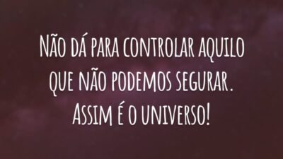Não dá para controlar aquilo que não podemos segurar. Assim é o universo!
