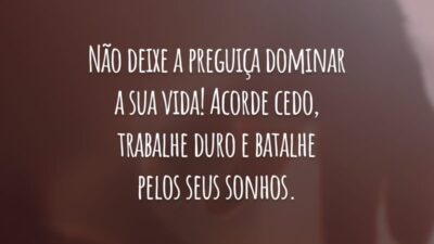 Não deixe a preguiça dominar a sua vida! Acorde cedo, trabalhe duro e batalhe pelos seus sonhos.