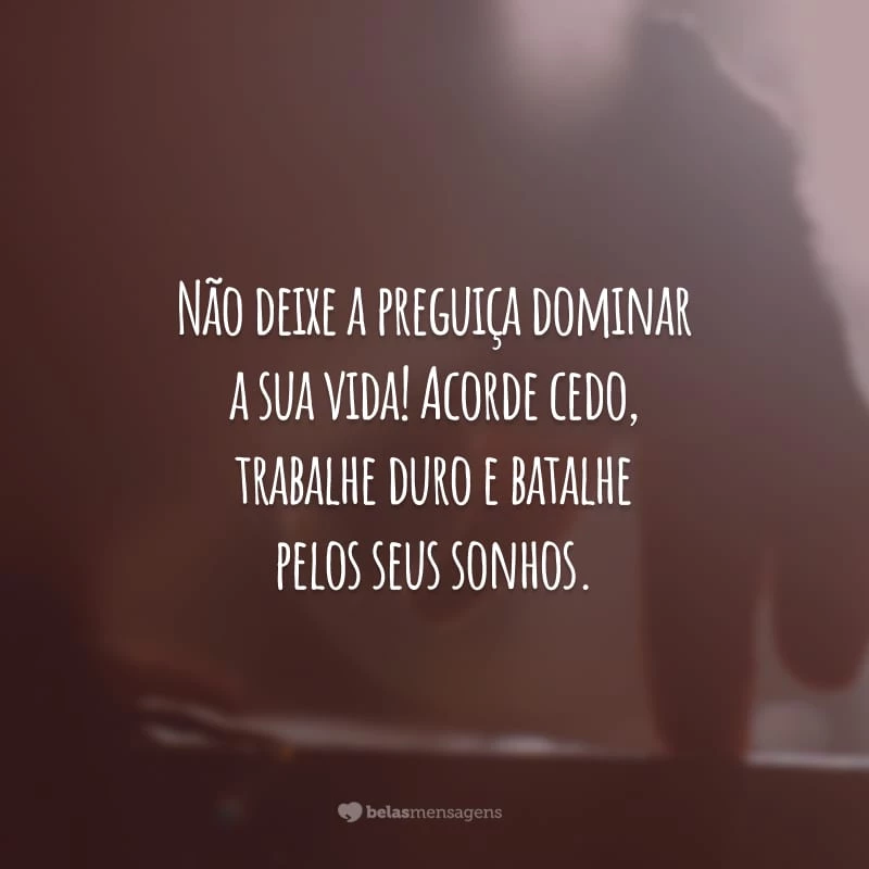 Não deixe a preguiça dominar a sua vida! Acorde cedo, trabalhe duro e batalhe pelos seus sonhos.