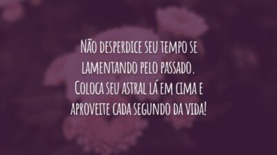 Não desperdice seu tempo se lamentando pelo passado. Coloca seu astral lá em cima e aproveite cada segundo da vida!