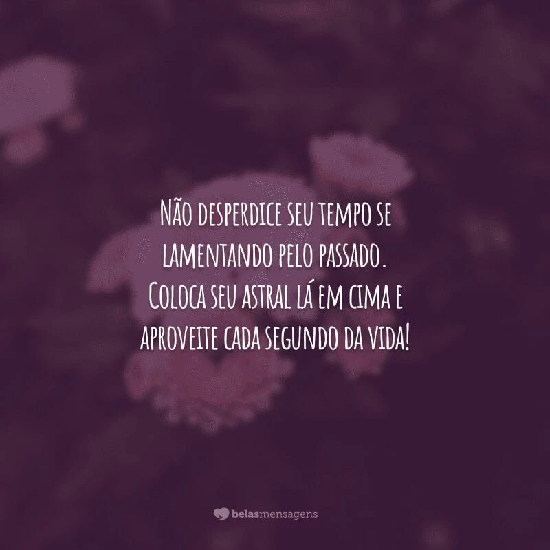 Não desperdice seu tempo se lamentando pelo passado. Coloca seu astral lá em cima e aproveite cada segundo da vida!