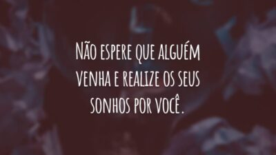Não espere que alguém venha e realize os seus sonhos por você. É preciso trabalhar duro e não desistir, mesmo se o sucesso demorar mais do que você esperava.