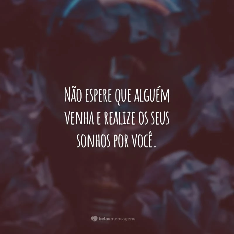 Não espere que alguém venha e realize os seus sonhos por você. É preciso trabalhar duro e não desistir, mesmo se o sucesso demorar mais do que você esperava.