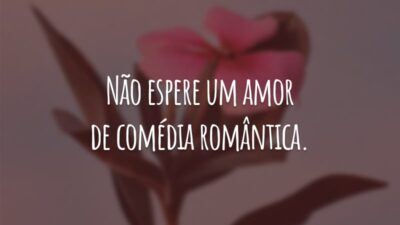 Não espere um amor de comédia romântica. A vida é muito diferente dos filmes. Busque um amor verdadeiro, alguém que estará sempre ao seu lado.