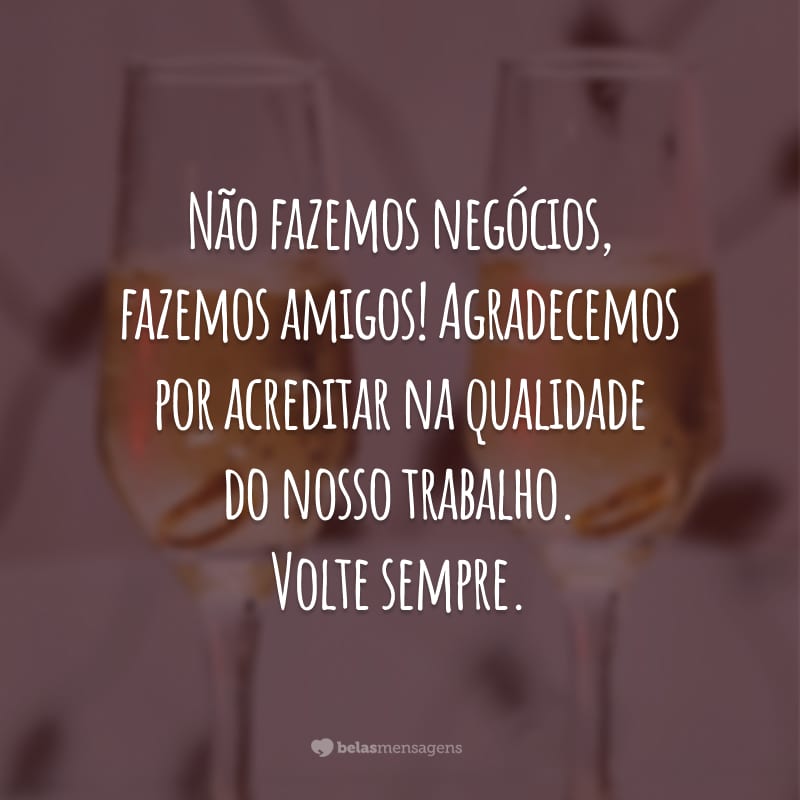 Não fazemos negócios, fazemos amigos! Agradecemos por acreditar na qualidade do nosso trabalho. Volte sempre.