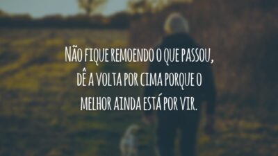 Não fique remoendo o que passou, dê a volta por cima porque o melhor ainda está por vir.