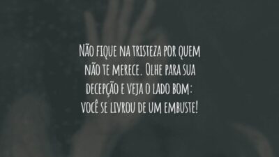 Não fique na tristeza por quem não te merece. Olhe para sua decepção e veja o lado bom: você se livrou de um embuste!