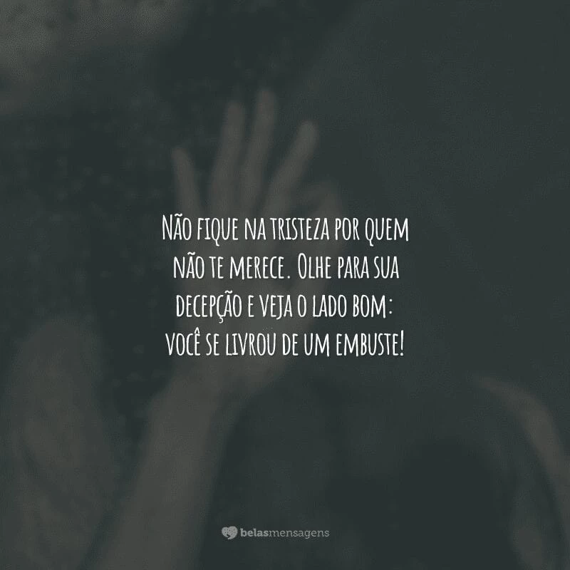 Não fique na tristeza por quem não te merece. Olhe para sua decepção e veja o lado bom: você se livrou de um embuste!