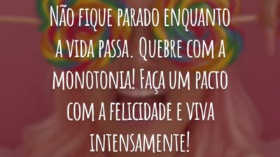 Não fique parado enquanto a vida passa. Quebre com a monotonia! Faça um pacto com a felicidade e viva intensamente!