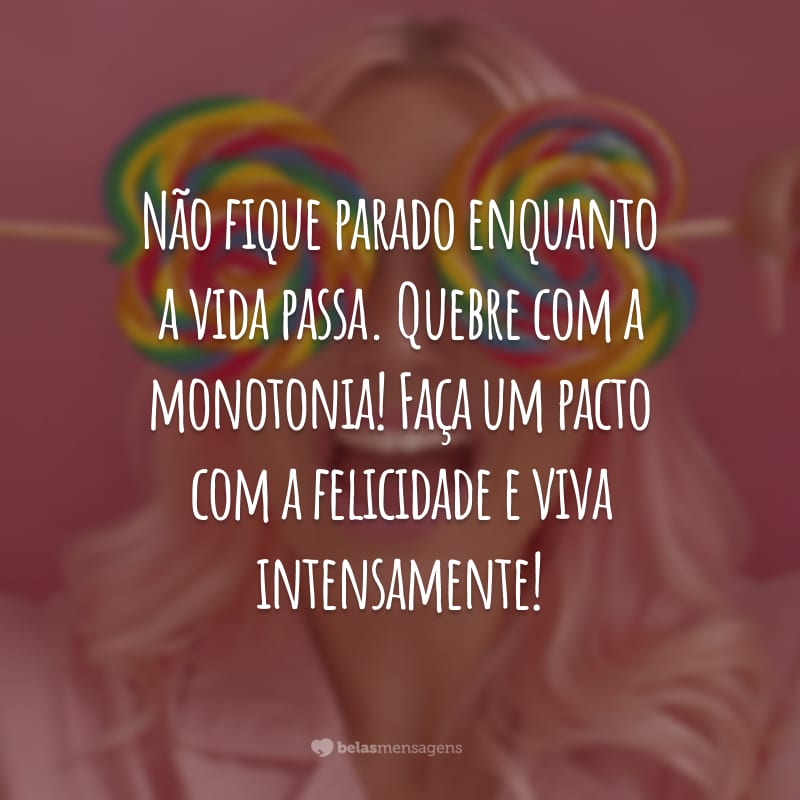 Não fique parado enquanto a vida passa. Quebre com a monotonia! Faça um pacto com a felicidade e viva intensamente!