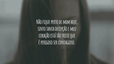 Não fique perto de mim hoje, sinto tanta decepção e meu coração está tão triste que é perigoso ser contagioso.