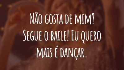 Não gosta de mim? Segue o baile! Eu quero mais é dançar.