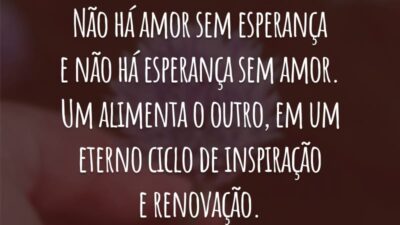 Não há amor sem esperança e não há esperança sem amor. Um alimenta o outro, em um eterno ciclo de inspiração e renovação.