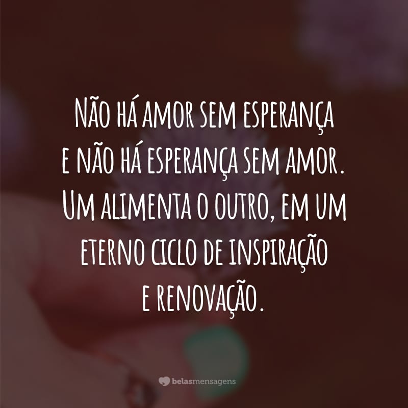 Não há amor sem esperança e não há esperança sem amor. Um alimenta o outro, em um eterno ciclo de inspiração e renovação.