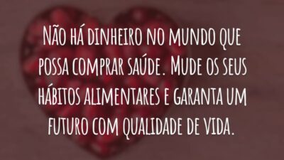Não há dinheiro no mundo que possa comprar saúde. Mude os seus hábitos alimentares e garanta um futuro com qualidade de vida.