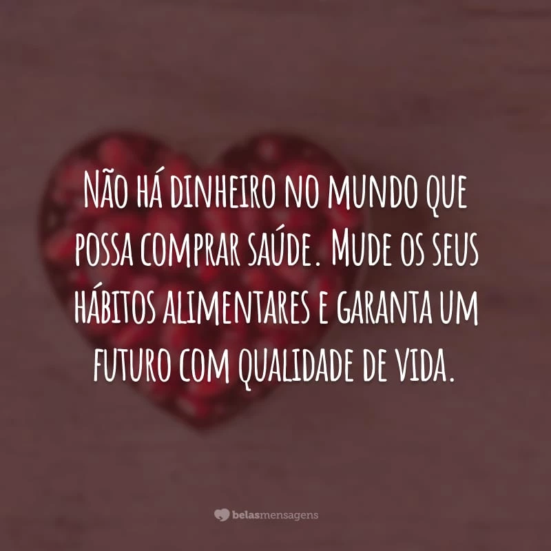 Não há dinheiro no mundo que possa comprar saúde. Mude os seus hábitos alimentares e garanta um futuro com qualidade de vida.