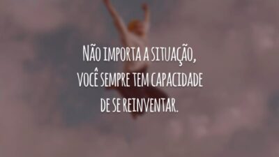 Não importa a situação, você sempre tem capacidade de se reinventar.