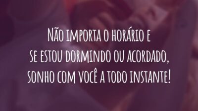 Não importa o horário e se estou dormindo ou acordado, sonho com você a todo instante!