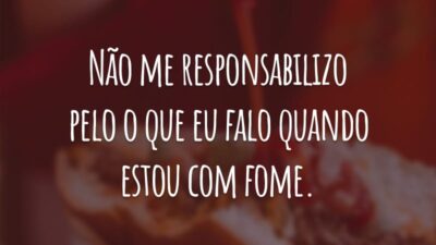 Não me responsabilizo pelo o que eu falo quando estou com fome.