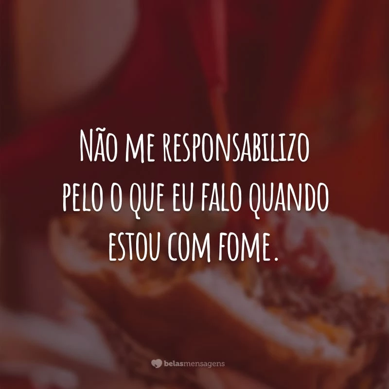 Não me responsabilizo pelo o que eu falo quando estou com fome.