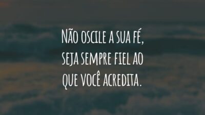 Não oscile a sua fé, seja sempre fiel ao que você acredita.