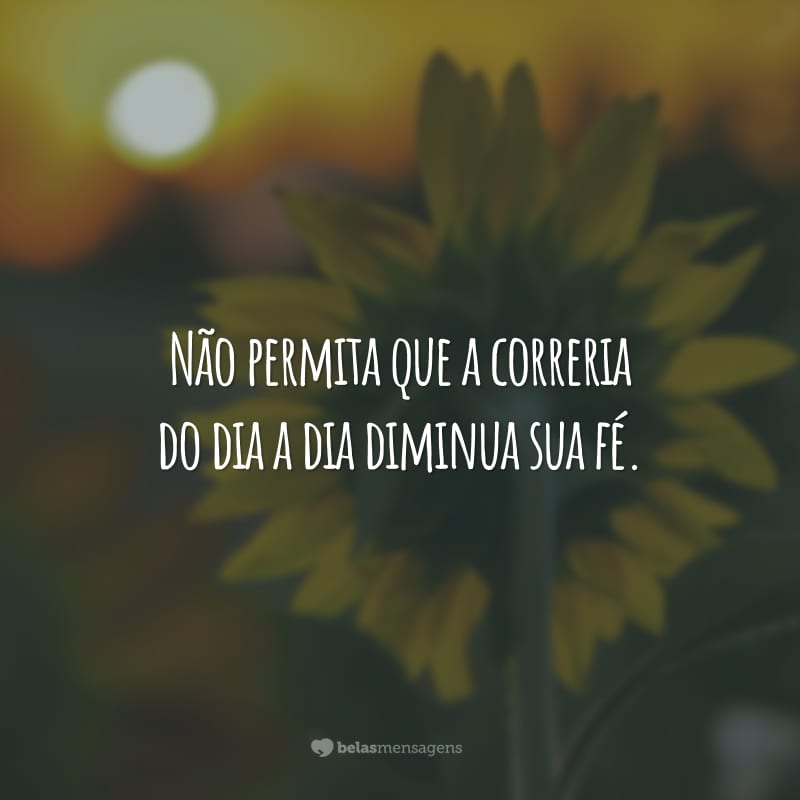 Não permita que a correria do dia a dia diminua sua fé.