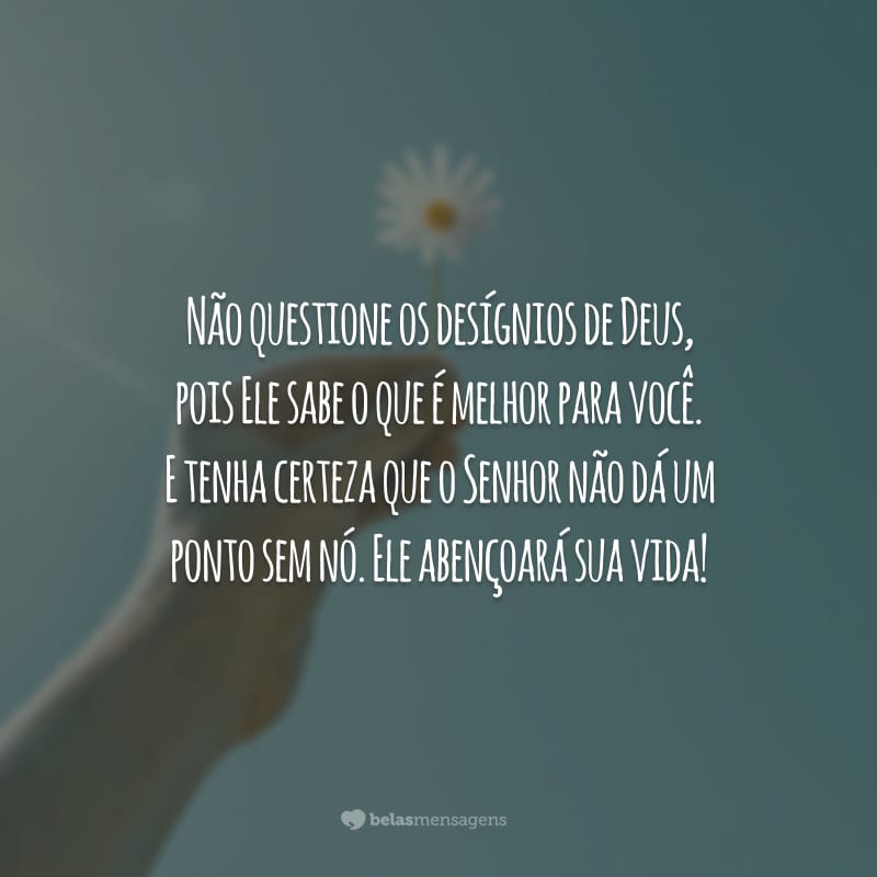 Não questione os desígnios de Deus, pois Ele sabe o que é melhor para você. E tenha certeza que o Senhor não dá um ponto sem nó. Ele abençoará sua vida!