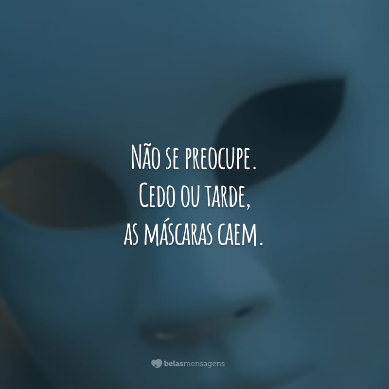 Não se preocupe. Cedo ou tarde, as máscaras caem. Todo mundo saberá que você não passa de um oportunista. Fingiu uma amizade que jamais existiu.