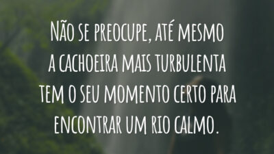 Não se preocupe, até mesmo a cachoeira mais turbulenta tem o seu momento certo para encontrar um rio calmo.