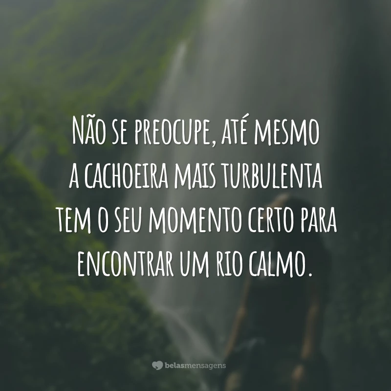 Não se preocupe, até mesmo a cachoeira mais turbulenta tem o seu momento certo para encontrar um rio calmo.