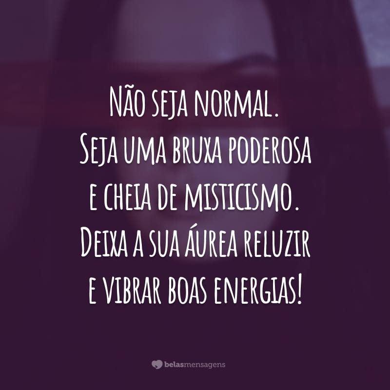 Não seja normal. Seja uma bruxa poderosa e cheia de misticismo. Deixa a sua áurea reluzir e vibrar boas energias!