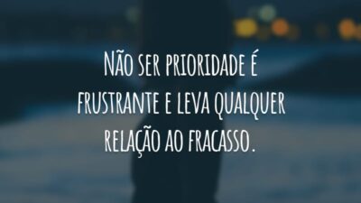 Não ser prioridade é frustrante e leva qualquer relação ao fracasso.
